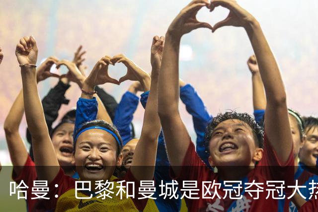 哈曼:巴黎和曼城是欧冠夺冠大热,拜仁进不了联赛阶段前八