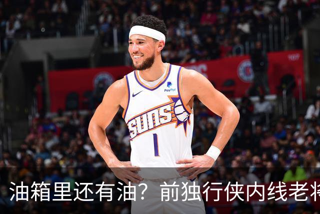 油箱里还有油？前独行侠内线老将还能从其他球队得到一份合同？