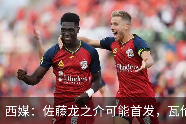 西媒：佐藤龙之介可能首发，瓦伦西亚梯队名额只剩3个